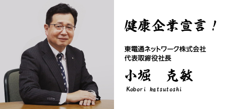 健康企業宣言！　東電通ネットワーク株式会社　代表取締役社長 小堀 克敏